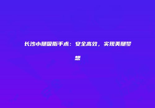 长沙小腿吸脂手术：安全高效，实现美腿梦想