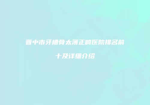 晋中市牙槽骨太薄正畸医院排名前十及详细介绍