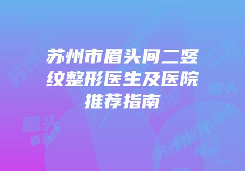 苏州市眉头间二竖纹整形医生及医院推荐指南