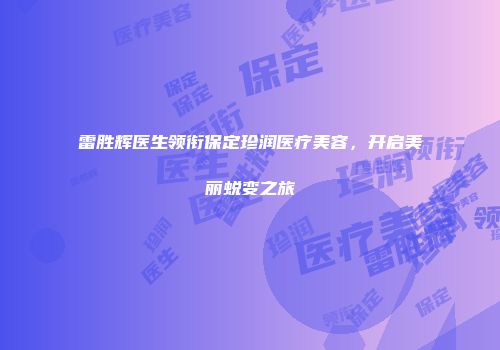 雷胜辉医生领衔保定珍润医疗美容，开启美丽蜕变之旅