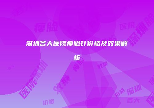 深圳各大医院瘦脸针价格及效果解析