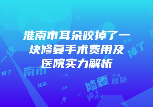 淮南市耳朵咬掉了一块修复手术费用及医院实力解析
