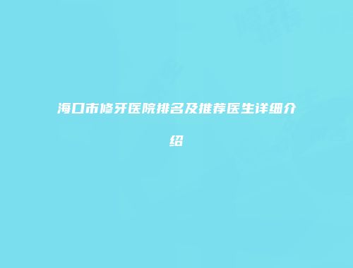 海口市修牙医院排名及推荐医生详细介绍
