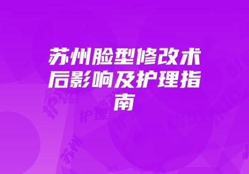 苏州脸型修改术后影响及护理指南