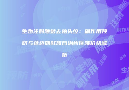 生物注射除皱去抬头纹：副作用预防与延边朝鲜族自治州医院价格解析