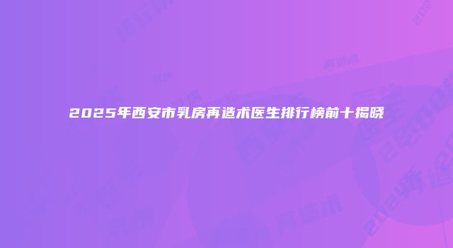 2025年西安市乳房再造术医生排行榜前十揭晓