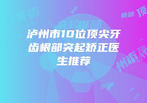泸州市10位顶尖牙齿根部突起矫正医生推荐