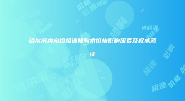 哈尔滨内窥镜极速隆胸术价格影响因素及权威解读