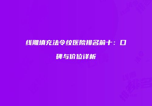 线雕填充法令纹医院排名前十：口碑与价位详析