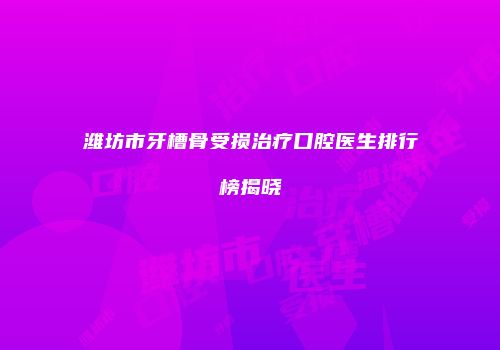 潍坊市牙槽骨受损治疗口腔医生排行榜揭晓