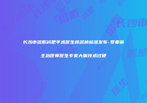 长沙市溶脂减肥手术医生排名榜标准发布-罗曼丽主治医师医生专家大咖技术过硬