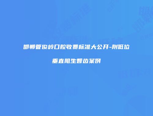 邯郸管俊岭口腔收费标准大公开-附低位垂直阻生智齿案例