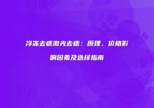 冷冻去痣激光去痣：原理、价格影响因素及选择指南