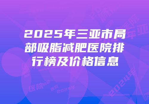 2025年三亚市局部吸脂减肥医院排行榜及价格信息