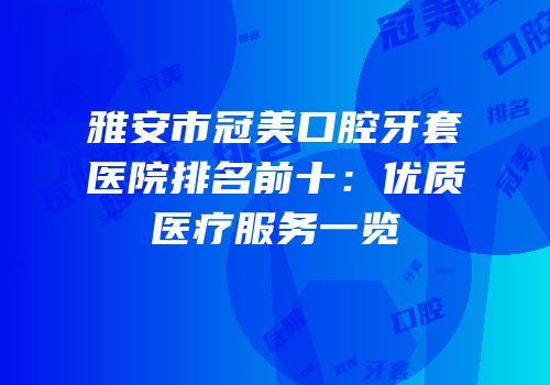 雅安市冠美口腔牙套医院排名前十：优质医疗服务一览