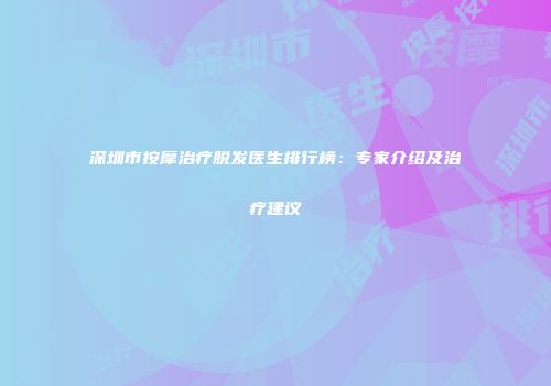 深圳市按摩治疗脱发医生排行榜：专家介绍及治疗建议