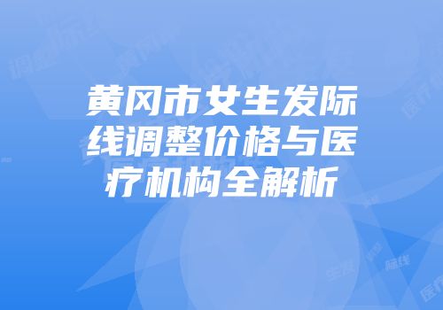 黄冈市女生发际线调整价格与医疗机构全解析