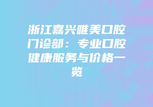 浙江嘉兴唯美口腔门诊部：专业口腔健康服务与价格一览