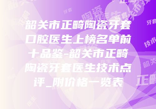 韶关市正畸陶瓷牙套口腔医生上榜名单前十品鉴-韶关市正畸陶瓷牙套医生技术点评_附价格一览表