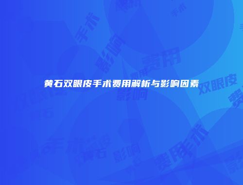 黄石双眼皮手术费用解析与影响因素