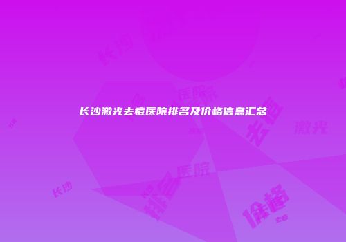 长沙激光去痘医院排名及价格信息汇总