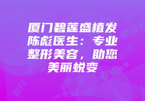 厦门碧莲盛植发陈彪医生：专业整形美容，助您美丽蜕变