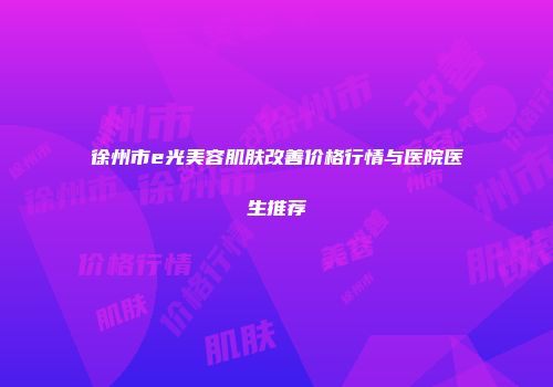 徐州市e光美容肌肤改善价格行情与医院医生推荐