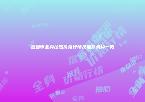 宜昌市全身抽脂价格行情及推荐机构一览