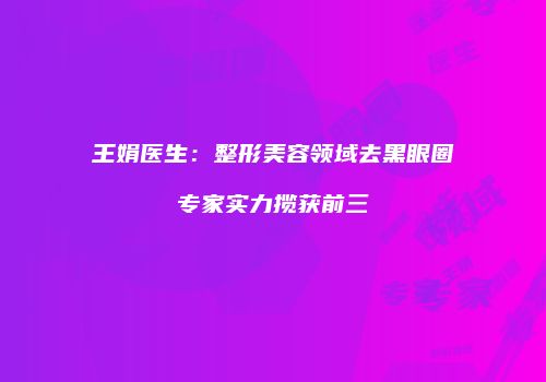 王娟医生：整形美容领域去黑眼圈专家实力揽获前三