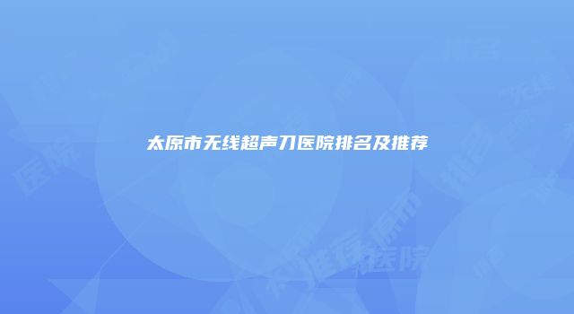 太原市无线超声刀医院排名及推荐