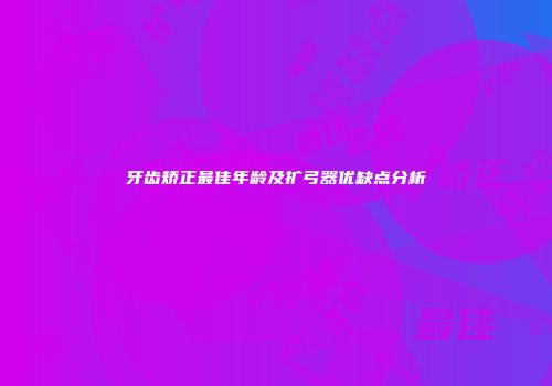 牙齿矫正最佳年龄及扩弓器优缺点分析