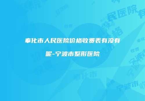 奉化市人民医院价格收费表有没有呢-宁波市整形医院