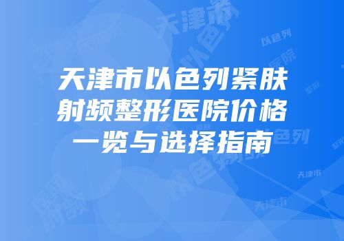 天津市以色列紧肤射频整形医院价格一览与选择指南