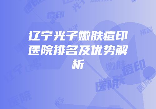辽宁光子嫩肤痘印医院排名及优势解析