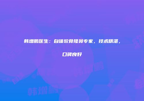 韩增鹏医生：自体软骨隆鼻专家，技术精湛，口碑良好