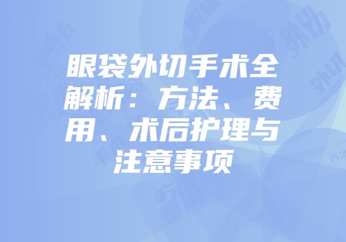 眼袋外切手术全解析：方法、费用、术后护理与注意事项