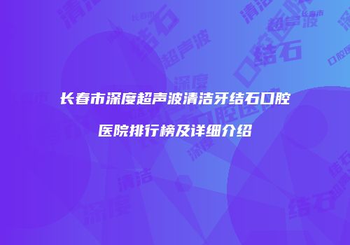 长春市深度超声波清洁牙结石口腔医院排行榜及详细介绍