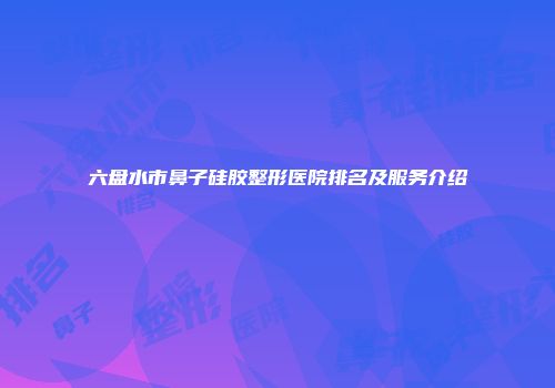 六盘水市鼻子硅胶整形医院排名及服务介绍