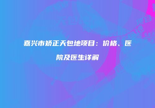 嘉兴市矫正天包地项目：价格、医院及医生详解