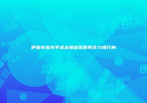 伊春市激光手术去除雀斑医院实力排行榜