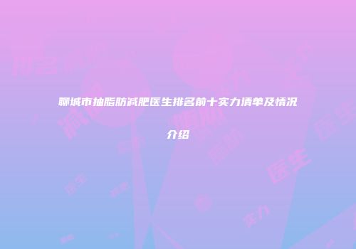 聊城市抽脂肪减肥医生排名前十实力清单及情况介绍