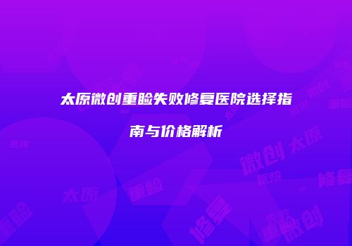 太原微创重睑失败修复医院选择指南与价格解析