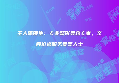 王大禹医生：专业整形美容专家，亲民价格服务爱美人士