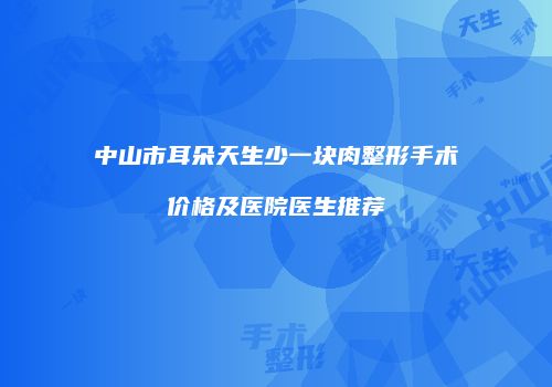 中山市耳朵天生少一块肉整形手术价格及医院医生推荐
