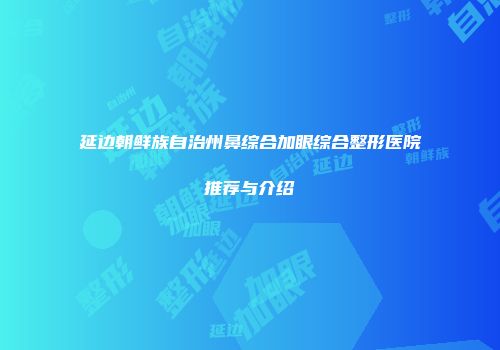 延边朝鲜族自治州鼻综合加眼综合整形医院推荐与介绍