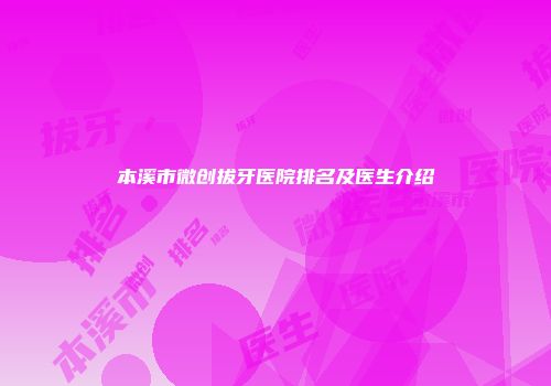 本溪市微创拔牙医院排名及医生介绍