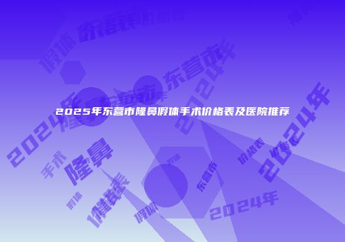 2025年东营市隆鼻假体手术价格表及医院推荐