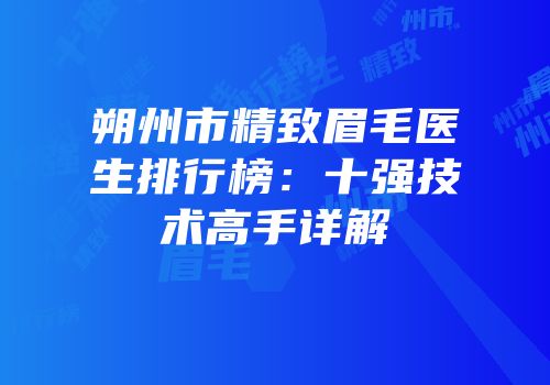 朔州市精致眉毛医生排行榜：十强技术高手详解
