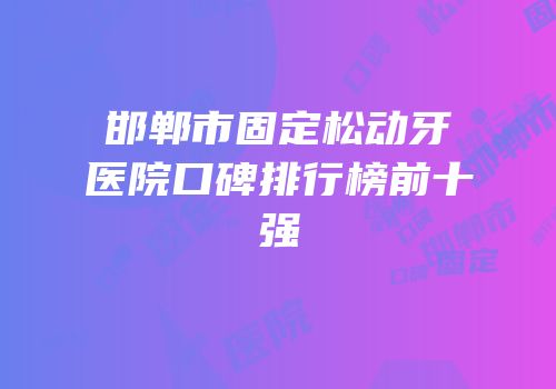 邯郸市固定松动牙医院口碑排行榜前十强