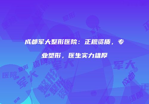成都军大整形医院：正规资质，专业塑形，医生实力雄厚